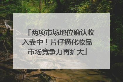 两项市场地位确认收入囊中！片仔癀化妆品市场竞争力再扩大